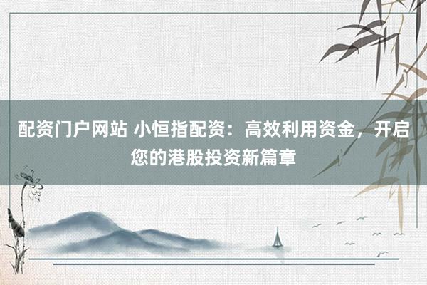 配资门户网站 小恒指配资：高效利用资金，开启您的港股投资新篇章