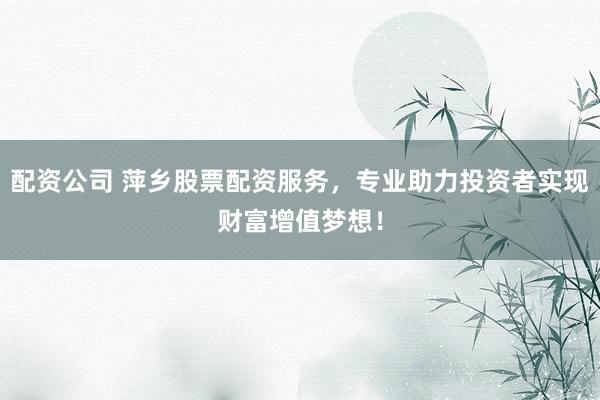 配资公司 萍乡股票配资服务，专业助力投资者实现财富增值梦想！