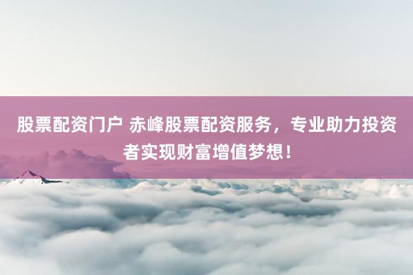 股票配资门户 赤峰股票配资服务，专业助力投资者实现财富增值梦想！