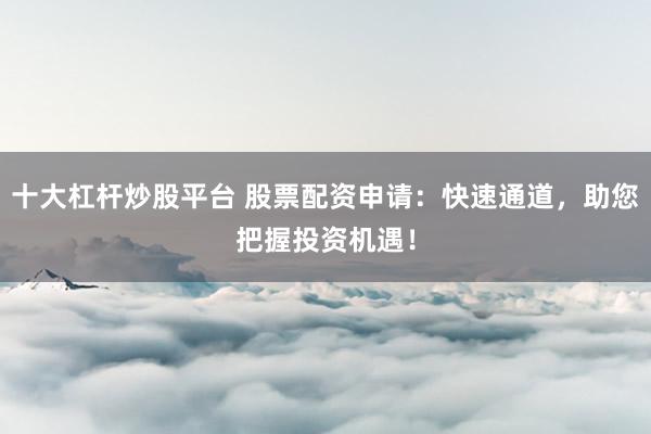 十大杠杆炒股平台 股票配资申请：快速通道，助您把握投资机遇！