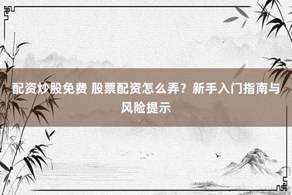 配资炒股免费 股票配资怎么弄？新手入门指南与风险提示