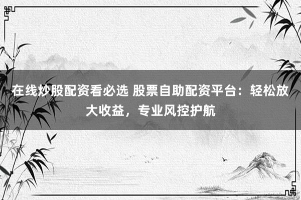 在线炒股配资看必选 股票自助配资平台:轻松放大收益,专业风控护航