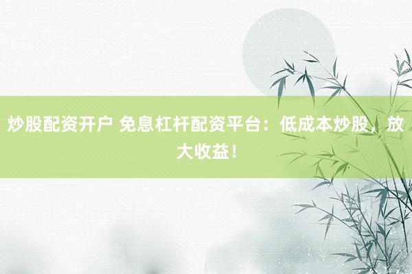 炒股配资开户 免息杠杆配资平台:低成本炒股,放大收益!