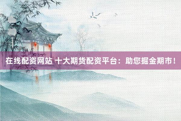 在线配资网站 十大期货配资平台:助您掘金期市!