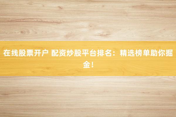 在线股票开户 配资炒股平台排名:精选榜单助你掘金!