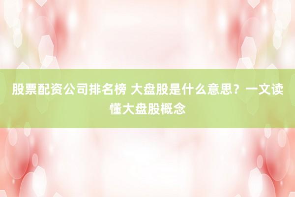 股票配资公司排名榜 大盘股是什么意思?一文读懂大盘股概念