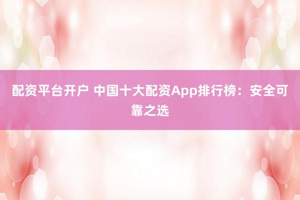 配资平台开户 中国十大配资App排行榜:安全可靠之选