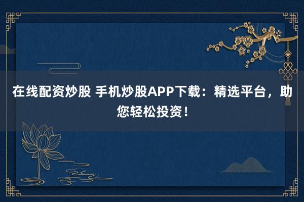 在线配资炒股 手机炒股APP下载:精选平台,助您轻松投资!