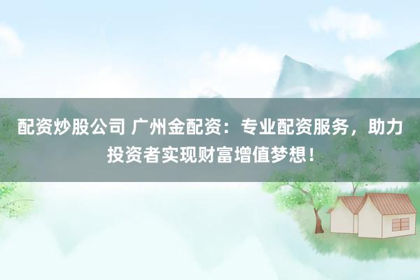 配资炒股公司 广州金配资:专业配资服务,助力投资者实现财富增值梦想!