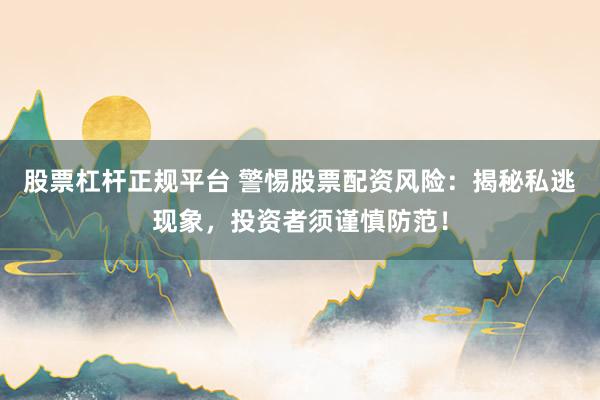 股票杠杆正规平台 警惕股票配资风险:揭秘私逃现象,投资者须谨慎防范!
