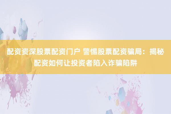 配资资深股票配资门户 警惕股票配资骗局:揭秘配资如何让投资者陷入诈骗陷阱