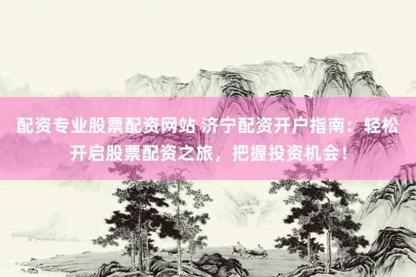 配资专业股票配资网站 济宁配资开户指南:轻松开启股票配资之旅,把握投资机会!