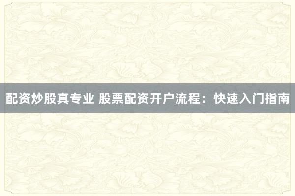 配资炒股真专业 股票配资开户流程:快速入门指南