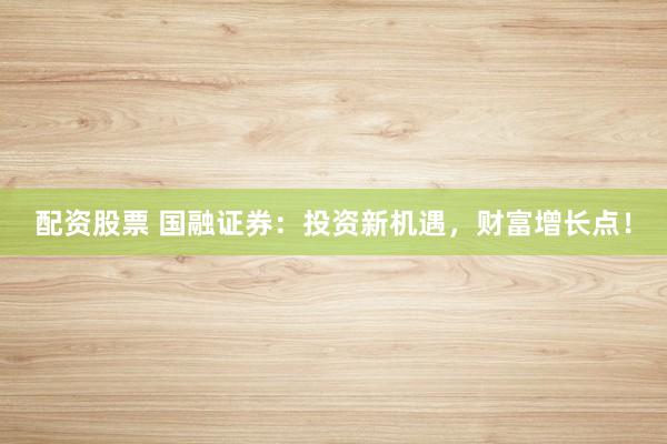 配资股票 国融证券:投资新机遇,财富增长点!