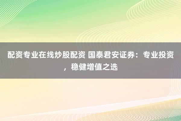 配资专业在线炒股配资 国泰君安证券:专业投资,稳健增值之选