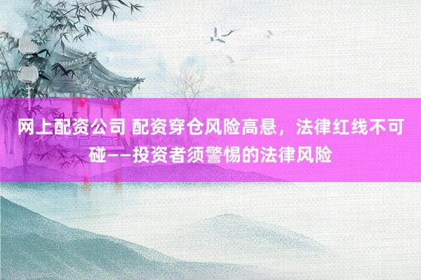 网上配资公司 配资穿仓风险高悬,法律红线不可碰——投资者须警惕的法律风险