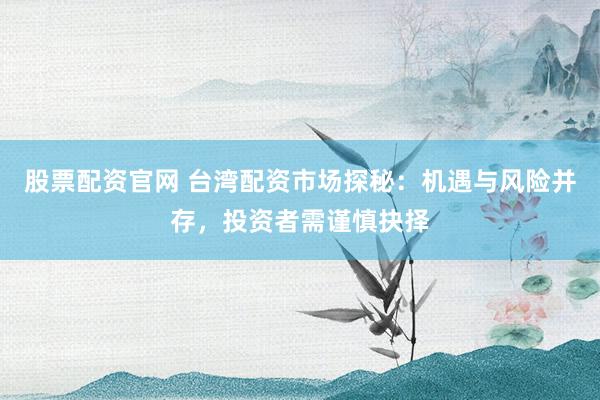 股票配资官网 台湾配资市场探秘：机遇与风险并存，投资者需谨慎抉择