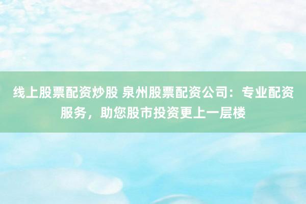 线上股票配资炒股 泉州股票配资公司:专业配资服务,助您股市投资更上一层楼