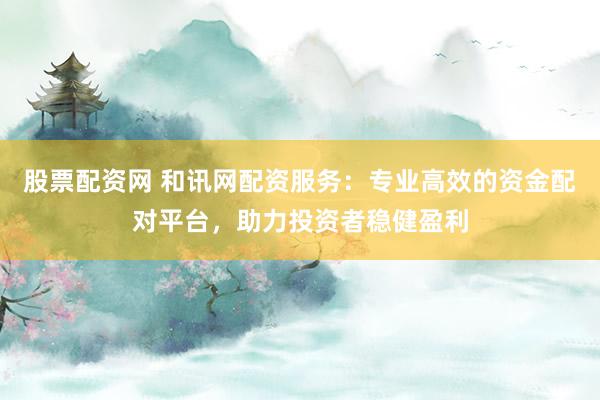 股票配资网 和讯网配资服务:专业高效的资金配对平台,助力投资者稳健盈利