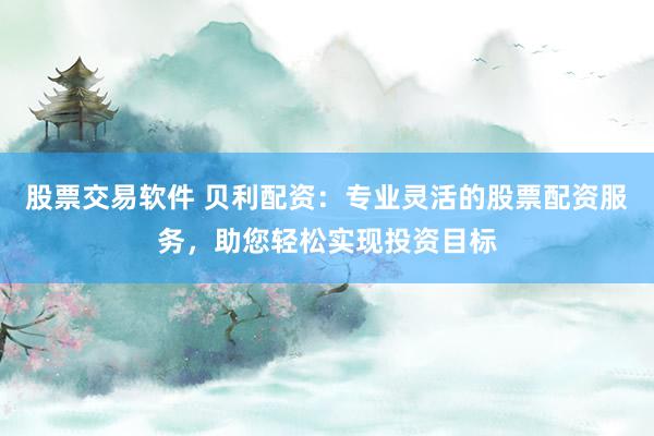 股票交易软件 贝利配资:专业灵活的股票配资服务,助您轻松实现投资目标