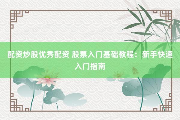 配资炒股优秀配资 股票入门基础教程:新手快速入门指南