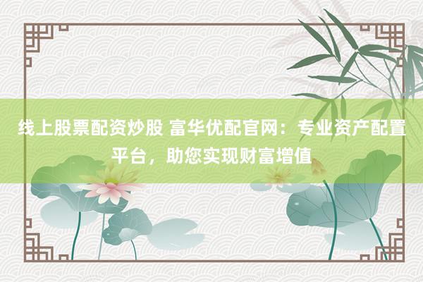 线上股票配资炒股 富华优配官网:专业资产配置平台,助您实现财富增值