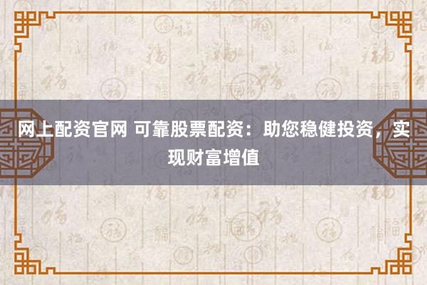 网上配资官网 可靠股票配资：助您稳健投资，实现财富增值