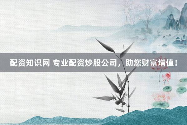 配资知识网 专业配资炒股公司,助您财富增值!