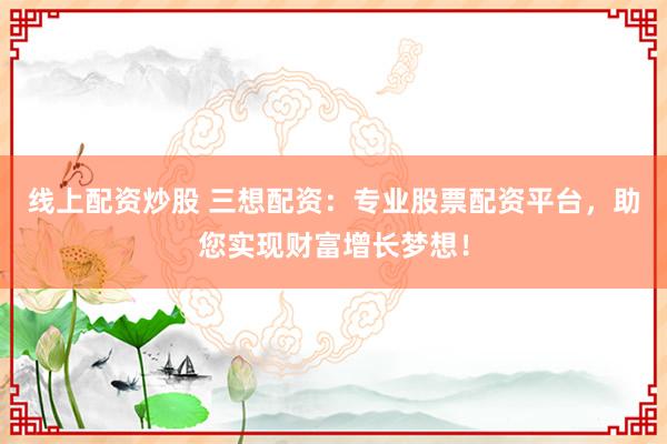线上配资炒股 三想配资:专业股票配资平台,助您实现财富增长梦想!