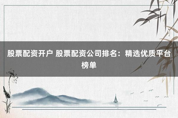 股票配资开户 股票配资公司排名:精选优质平台榜单