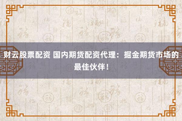 财云股票配资 国内期货配资代理：掘金期货市场的最佳伙伴！