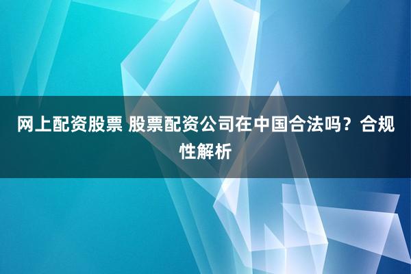 网上配资股票 股票配资公司在中国合法吗？合规性解析