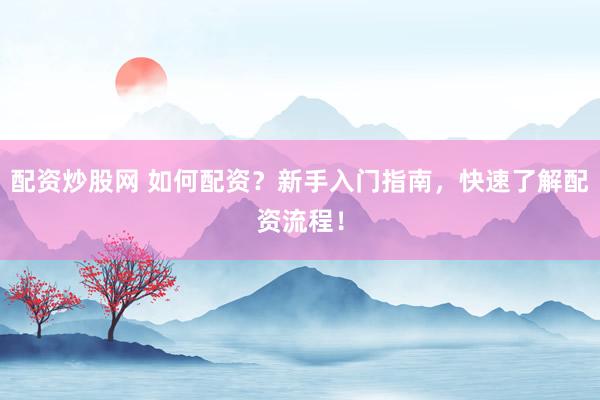配资炒股网 如何配资？新手入门指南，快速了解配资流程！