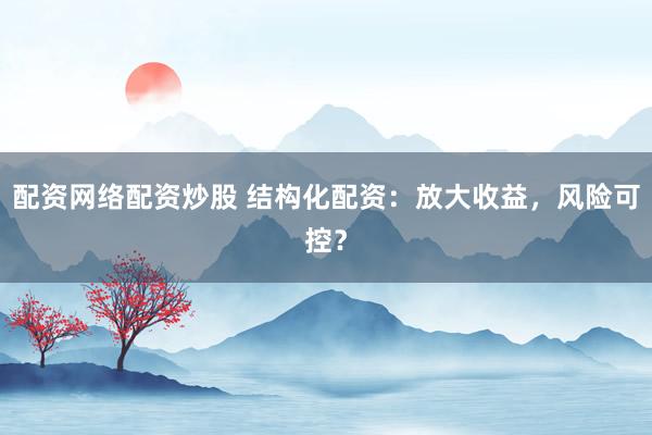 配资网络配资炒股 结构化配资：放大收益，风险可控？