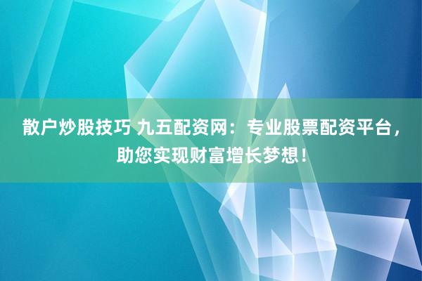 散户炒股技巧 九五配资网：专业股票配资平台，助您实现财富增长梦想！