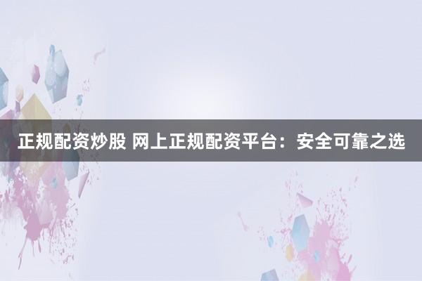 正规配资炒股 网上正规配资平台：安全可靠之选