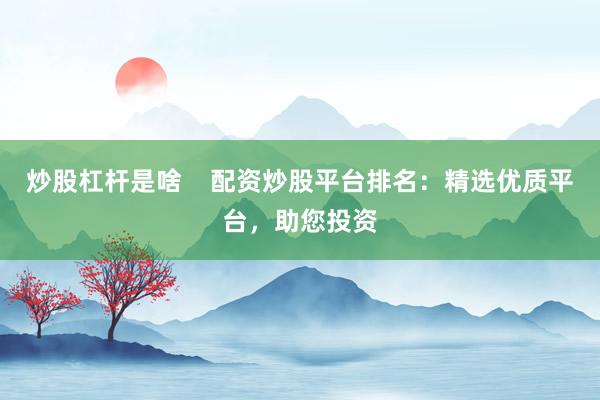 炒股杠杆是啥    配资炒股平台排名：精选优质平台，助您投资