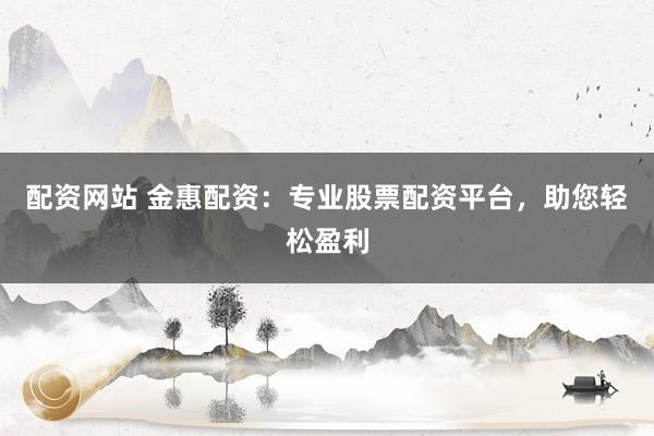配资网站 金惠配资：专业股票配资平台，助您轻松盈利