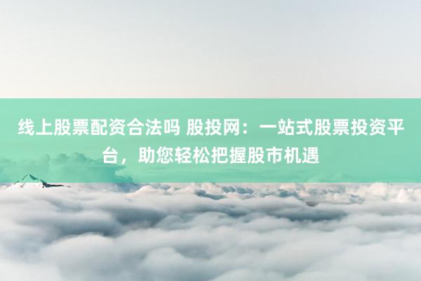 线上股票配资合法吗 股投网:一站式股票投资平台,助您轻松把握股市机遇