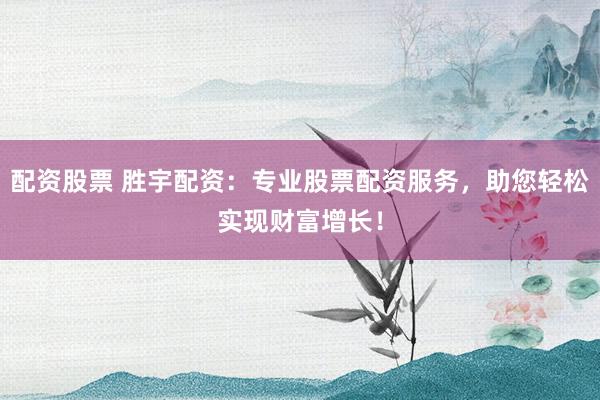配资股票 胜宇配资:专业股票配资服务,助您轻松实现财富增长!