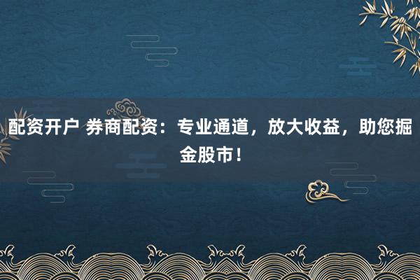 配资开户 券商配资:专业通道,放大收益,助您掘金股市!