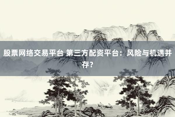 股票网络交易平台 第三方配资平台:风险与机遇并存?