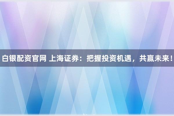 白银配资官网 上海证券:把握投资机遇,共赢未来!