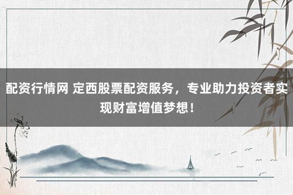 配资行情网 定西股票配资服务，专业助力投资者实现财富增值梦想！