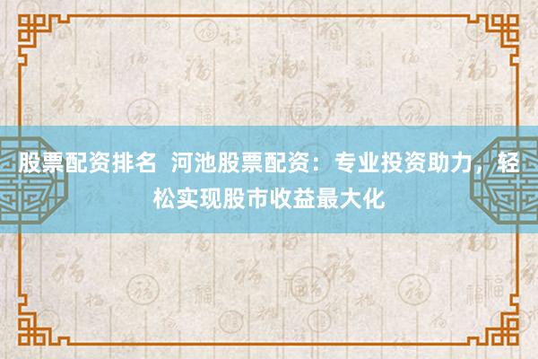 股票配资排名  河池股票配资：专业投资助力，轻松实现股市收益最大化