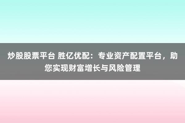 炒股股票平台 胜亿优配:专业资产配置平台,助您实现财富增长与风险管理