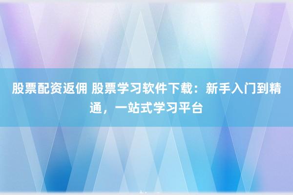 股票配资返佣 股票学习软件下载:新手入门到精通,一站式学习平台