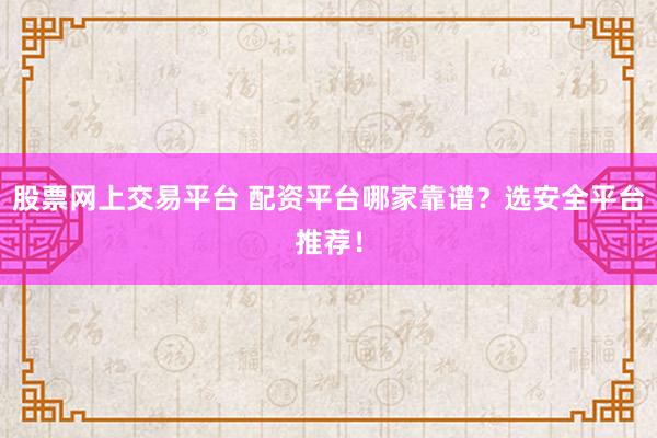 股票网上交易平台 配资平台哪家靠谱?选安全平台推荐!
