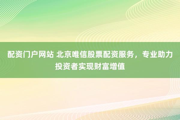 配资门户网站 北京唯信股票配资服务,专业助力投资者实现财富增值