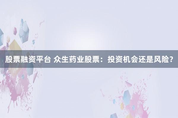股票融资平台 众生药业股票:投资机会还是风险?